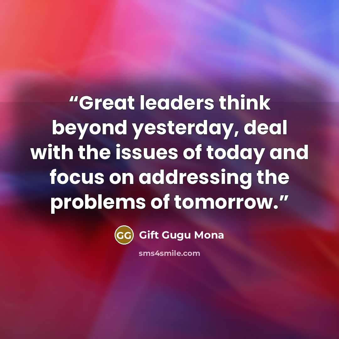 “Great leaders think beyond yesterday, deal with the issues of today and focus on addressing the problems of tomorrow.” quote by Gift Gugu Mona