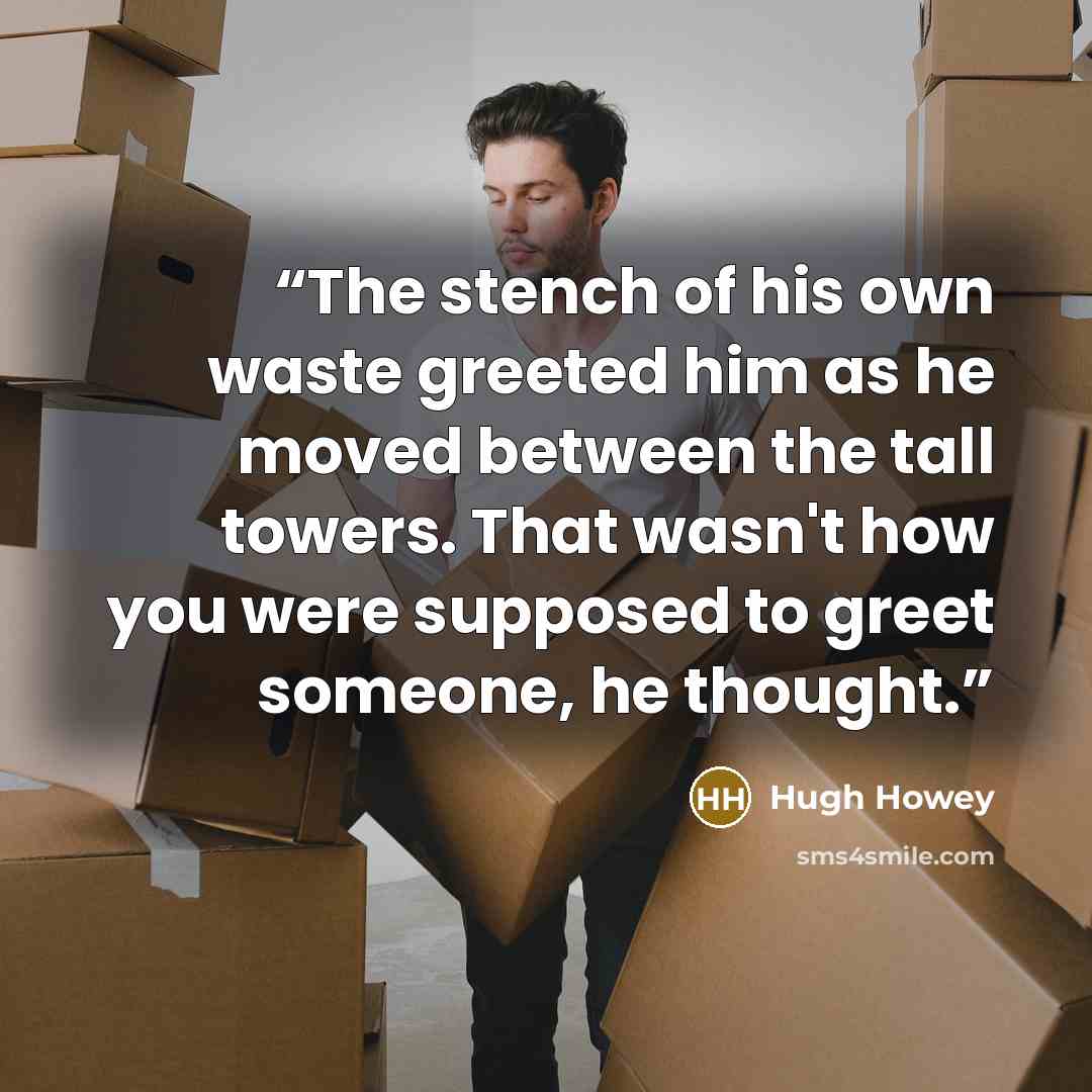 “The stench of his own waste greeted him as he moved between the tall towers. That wasn't how you were supposed to greet someone, he thought.” quote by Hugh Howey