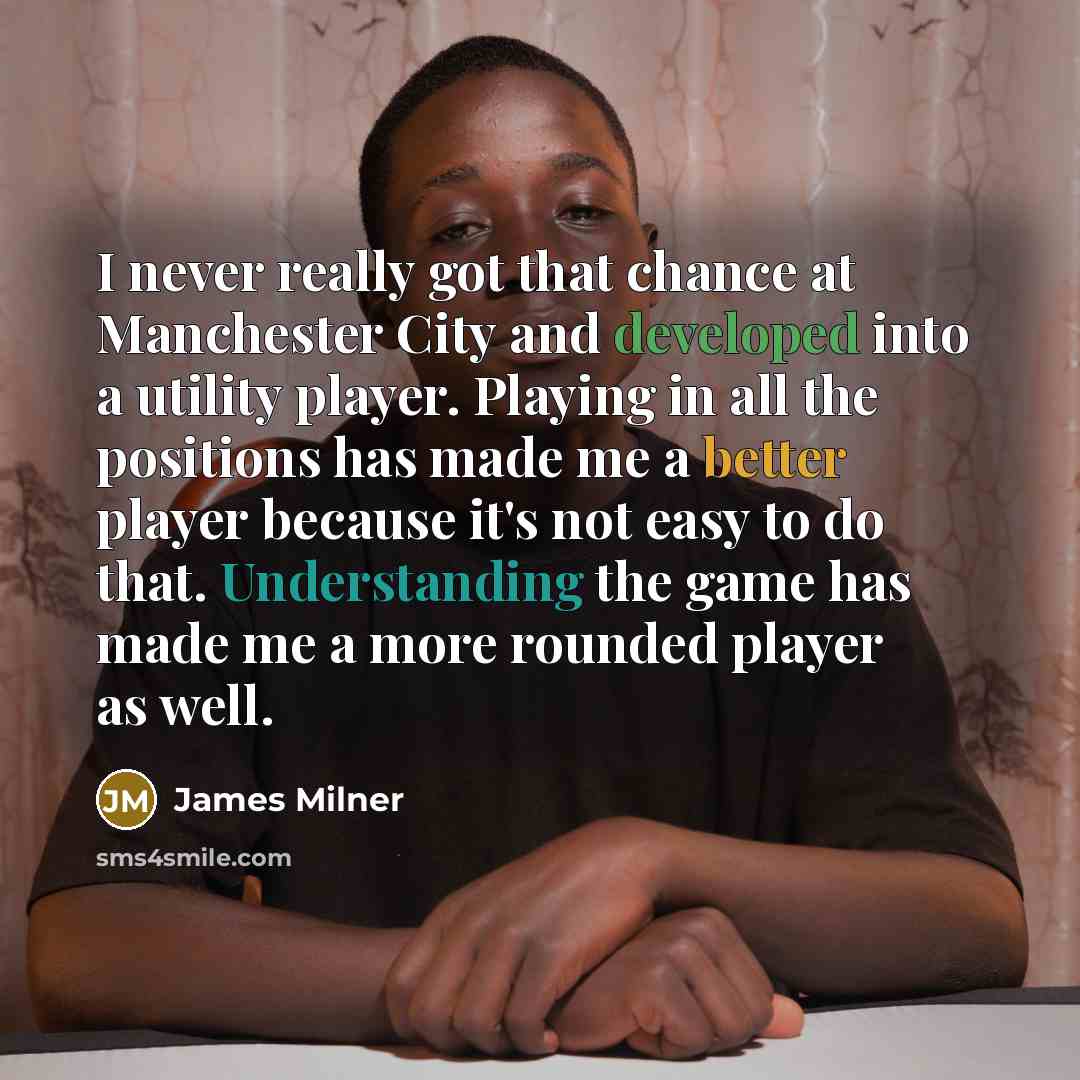 “I never really got that chance at Manchester City and developed into a utility player. Playing in all the positions has made me a better player because it's not easy to do that. Understanding the game has made me a more rounded player as well.” quote by James Milner