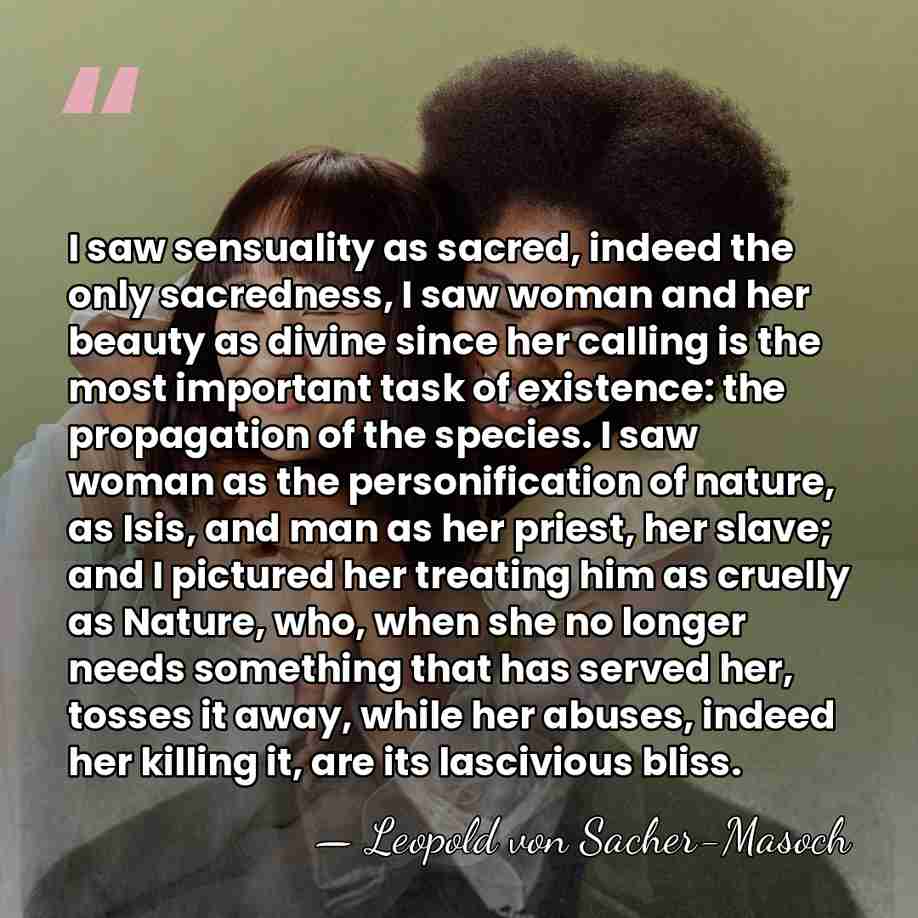 I saw sensuality as sacred, indeed the only sacredness, I saw woman&hellip; - Leopold von Sacher-Masoch