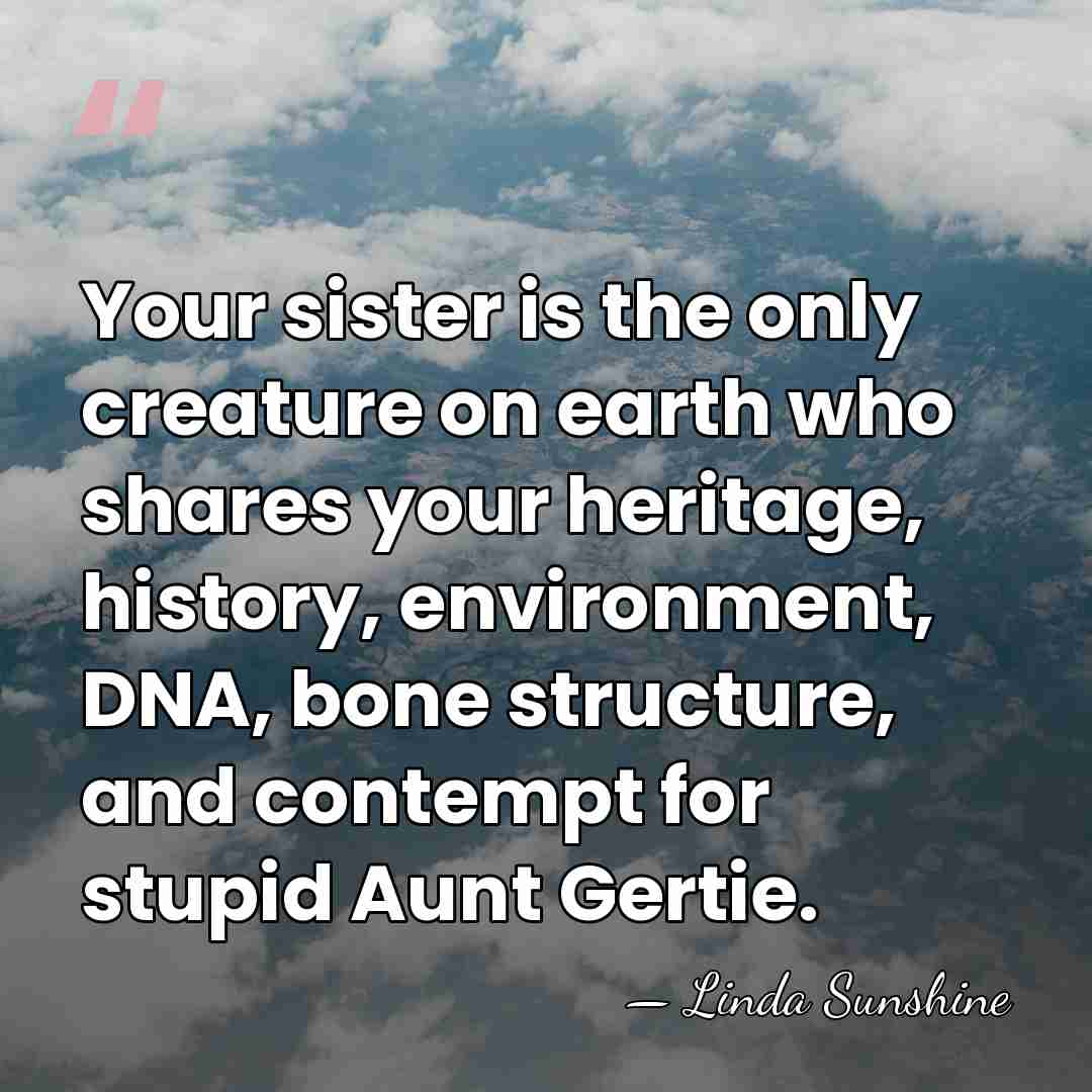 Your sister is the only creature on earth who shares your heritage,&hellip; - Linda Sunshine