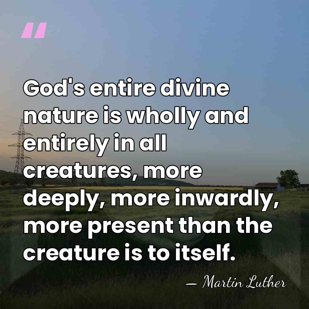 God's entire divine nature is wholly and entirely in all creatures, more&hellip; - Martin Luther