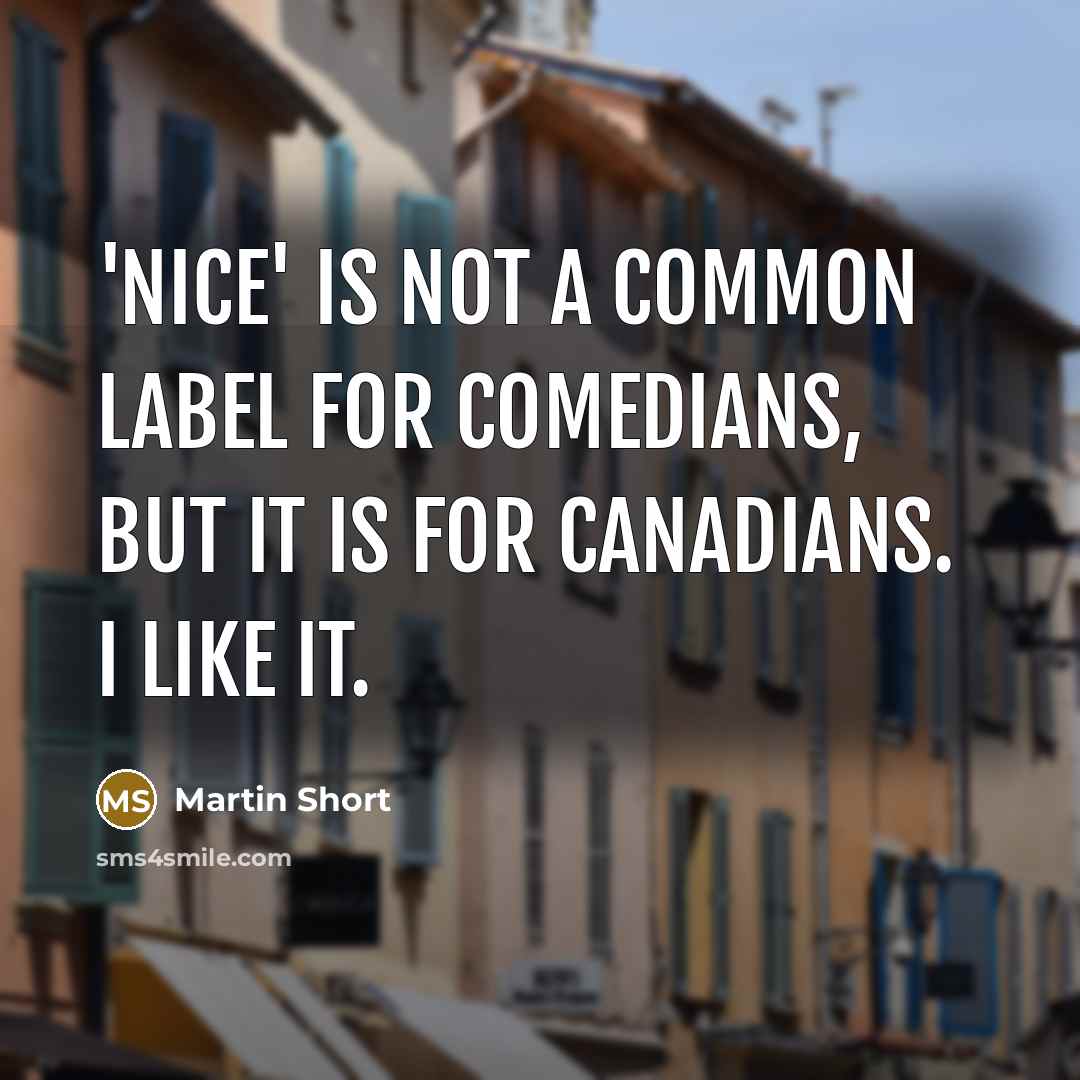 “'Nice' is not a common label for comedians, but it is for Canadians. I like it.” quote by Martin Short
