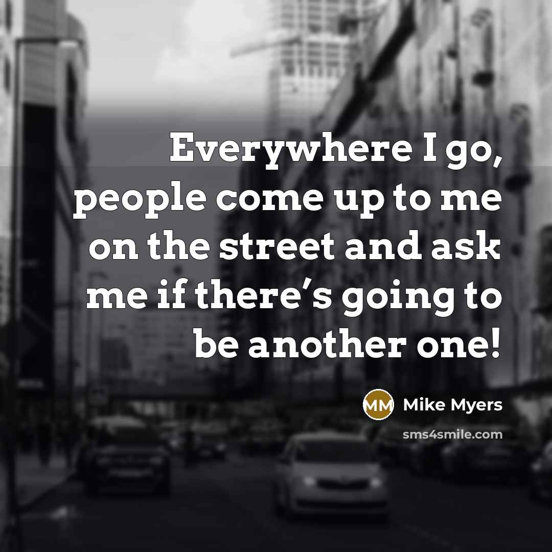 “Everywhere I go, people come up to me on the…” quote by Mike Myers