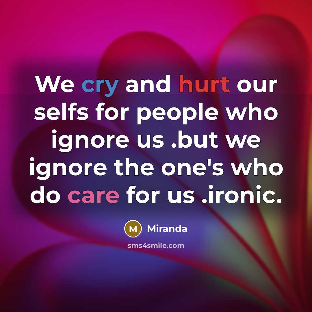 “We cry and hurt our selfs for people who ignore us .but we ignore the one's who do care for us .ironic.” quote by Miranda