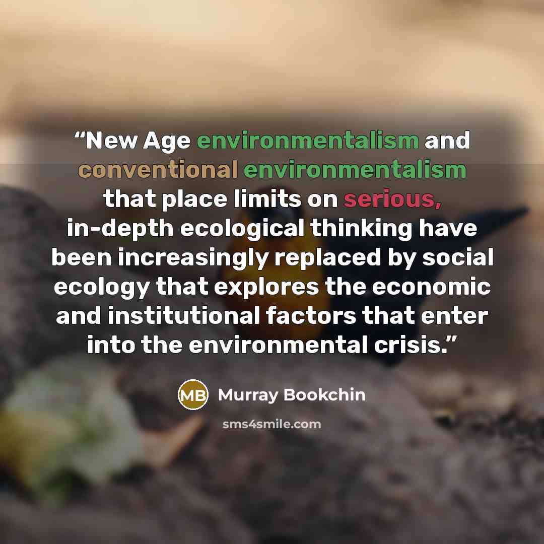 “New Age environmentalism and conventional environmentalism that place limits on serious, in-depth ecological thinking have been increasingly replaced by social ecology that explores the economic and institutional factors that enter into the environmental crisis.” quote by Murray Bookchin