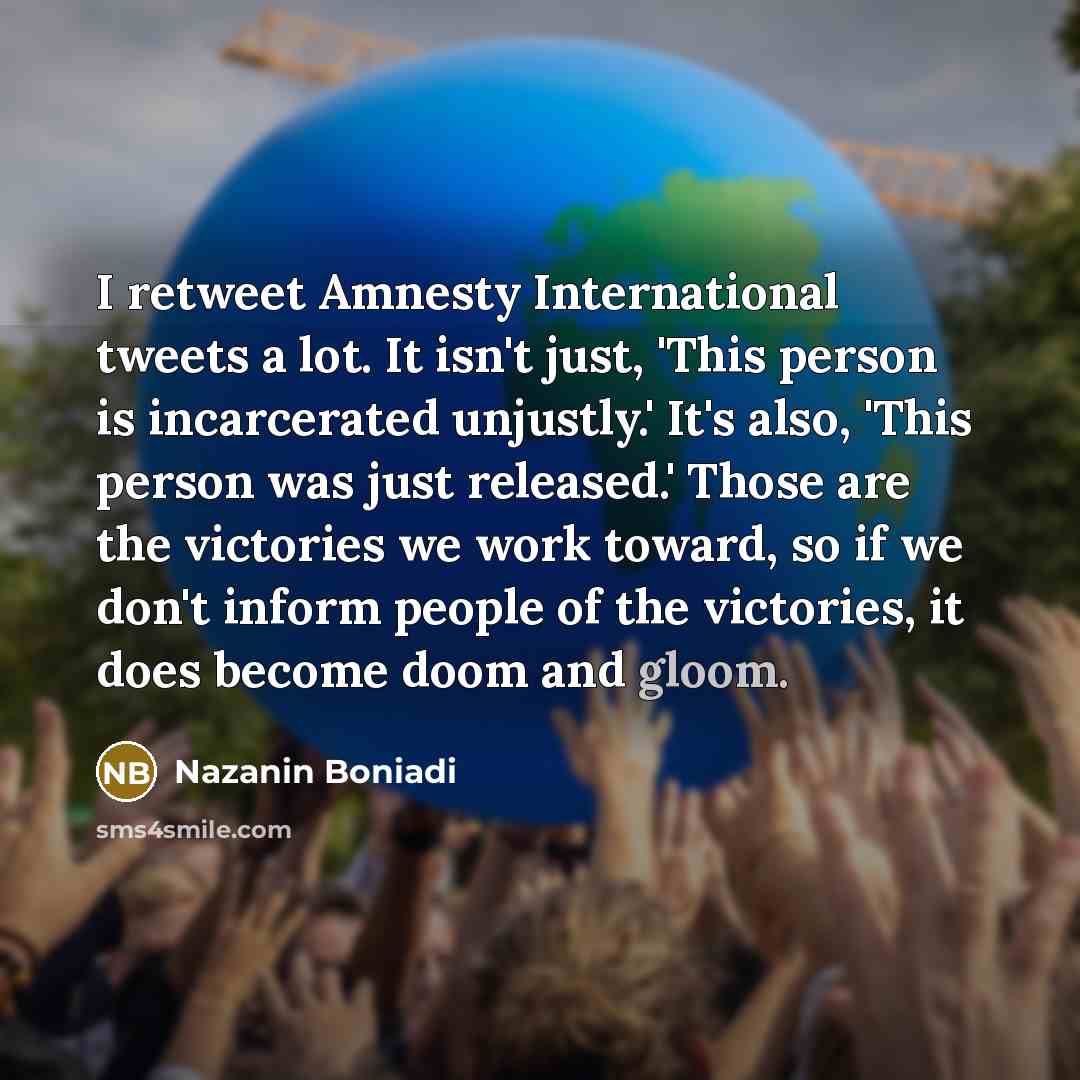 “I retweet Amnesty International tweets a lot. It isn't just, 'This person is incarcerated unjustly.' It's also, 'This person was just released.' Those are the victories we work toward, so if we don't inform people of the victories, it does become doom and gloom.” quote by Nazanin Boniadi