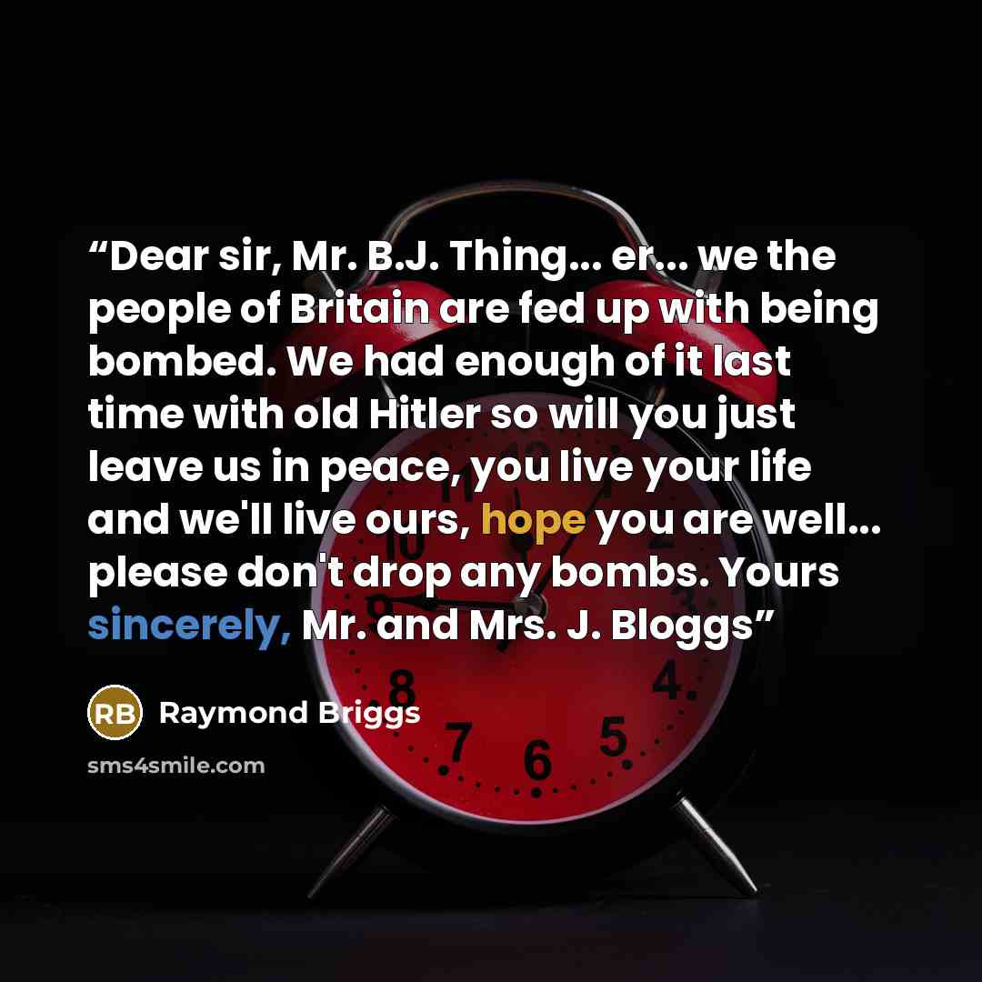 “Dear sir, Mr. B.J. Thing... er... we the people of Britain are fed up with being bombed. We had enough of it last time with old Hitler so will you just leave us in peace, you live your life and we'll live ours, hope you are well... please don't drop any bombs. Yours sincerely, Mr. and Mrs. J. Bloggs” quote by Raymond Briggs