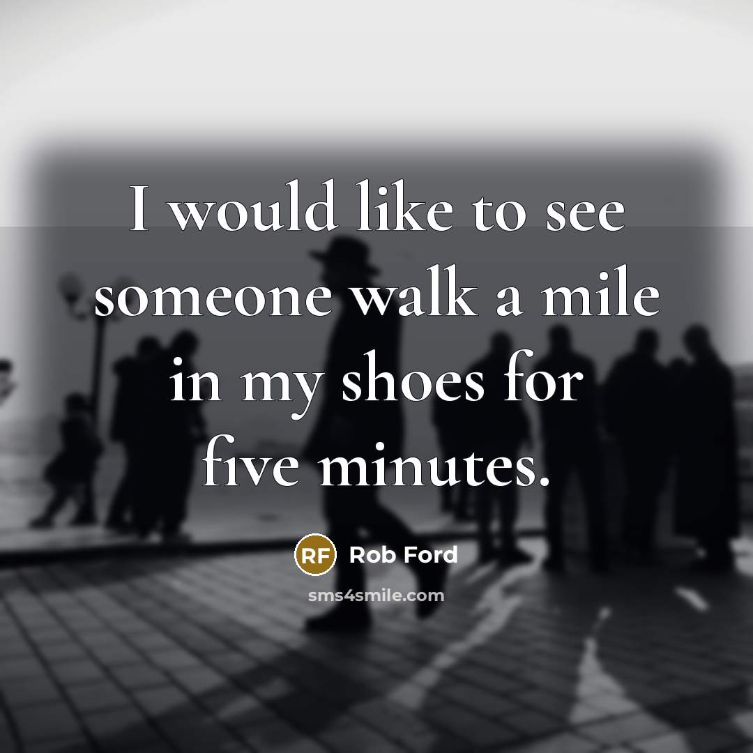 “I would like to see someone walk a mile in my shoes for five minutes.” quote by Rob Ford