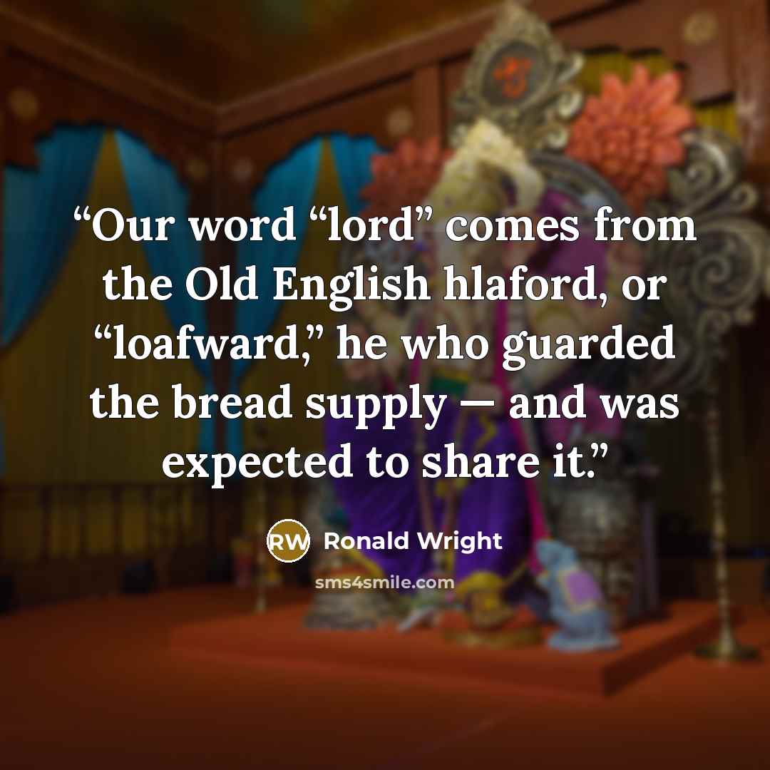 “Our word “lord” comes from the Old English hlaford, or “loafward,” he who guarded the bread supply — and was expected to share it.” quote by Ronald Wright