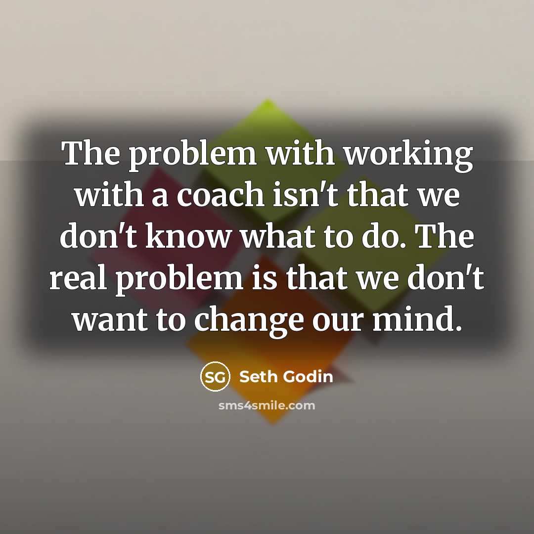 “The problem with working with a coach isn't that we don't know what to do. The real problem is that we don't want to change our mind.” quote by Seth Godin