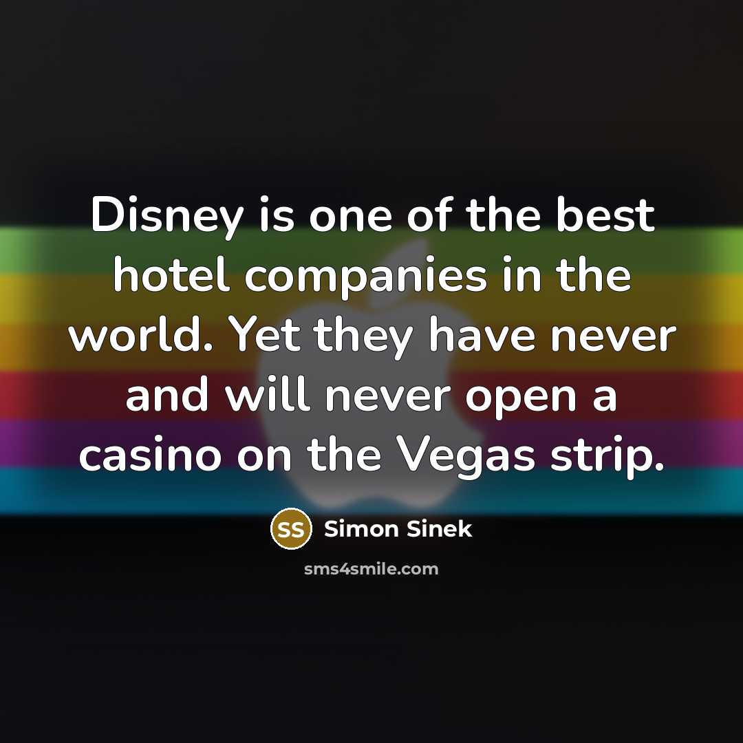 “Disney is one of the best hotel companies in the world. Yet they have never and will never open a casino on the Vegas strip.” quote by Simon Sinek