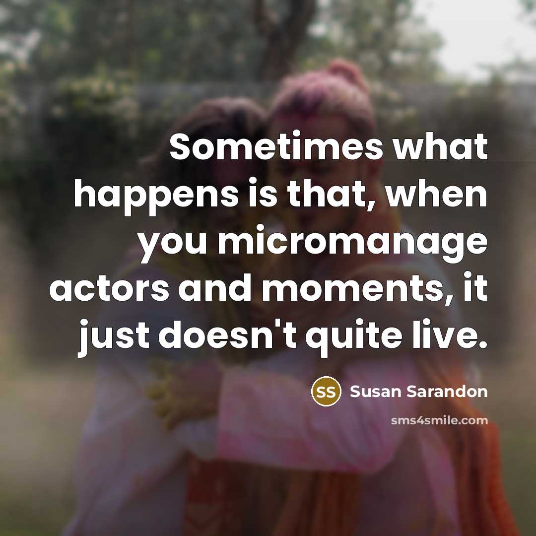 “Sometimes what happens is that, when you micromanage actors and…” quote by Susan Sarandon