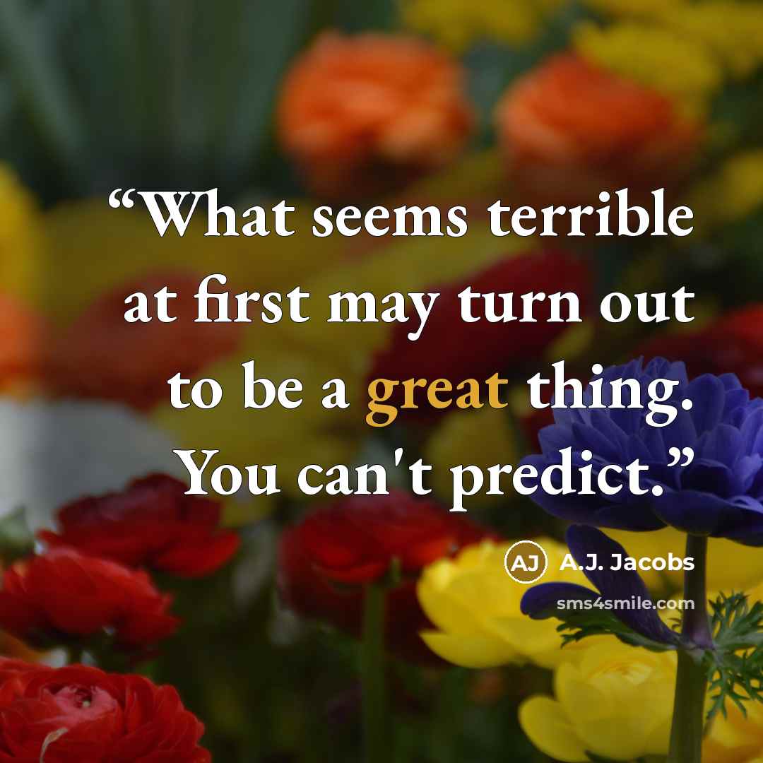 “What seems terrible at first may turn out to be a great thing. You can't predict.” quote by A.J. Jacobs