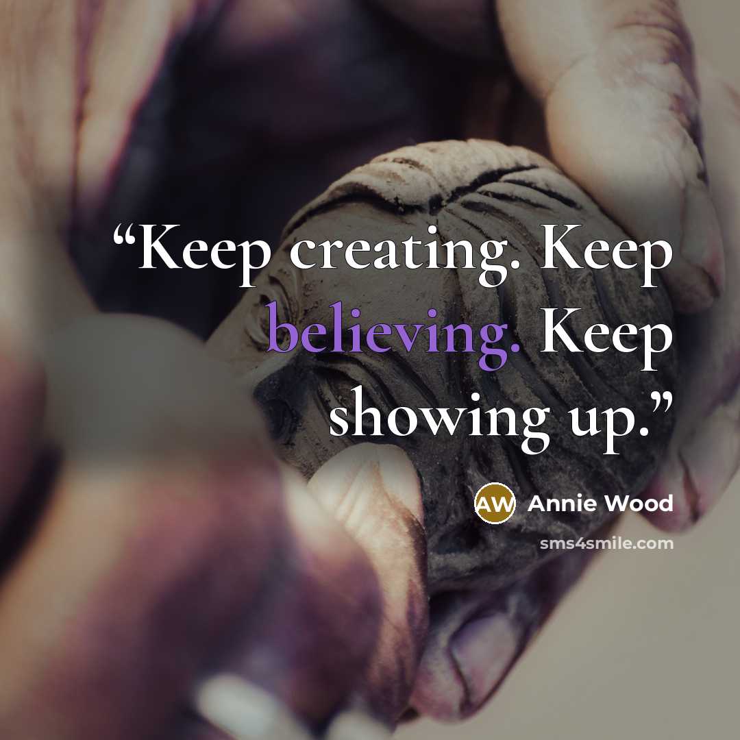 “Keep creating. Keep believing. Keep showing up.” quote by Annie Wood