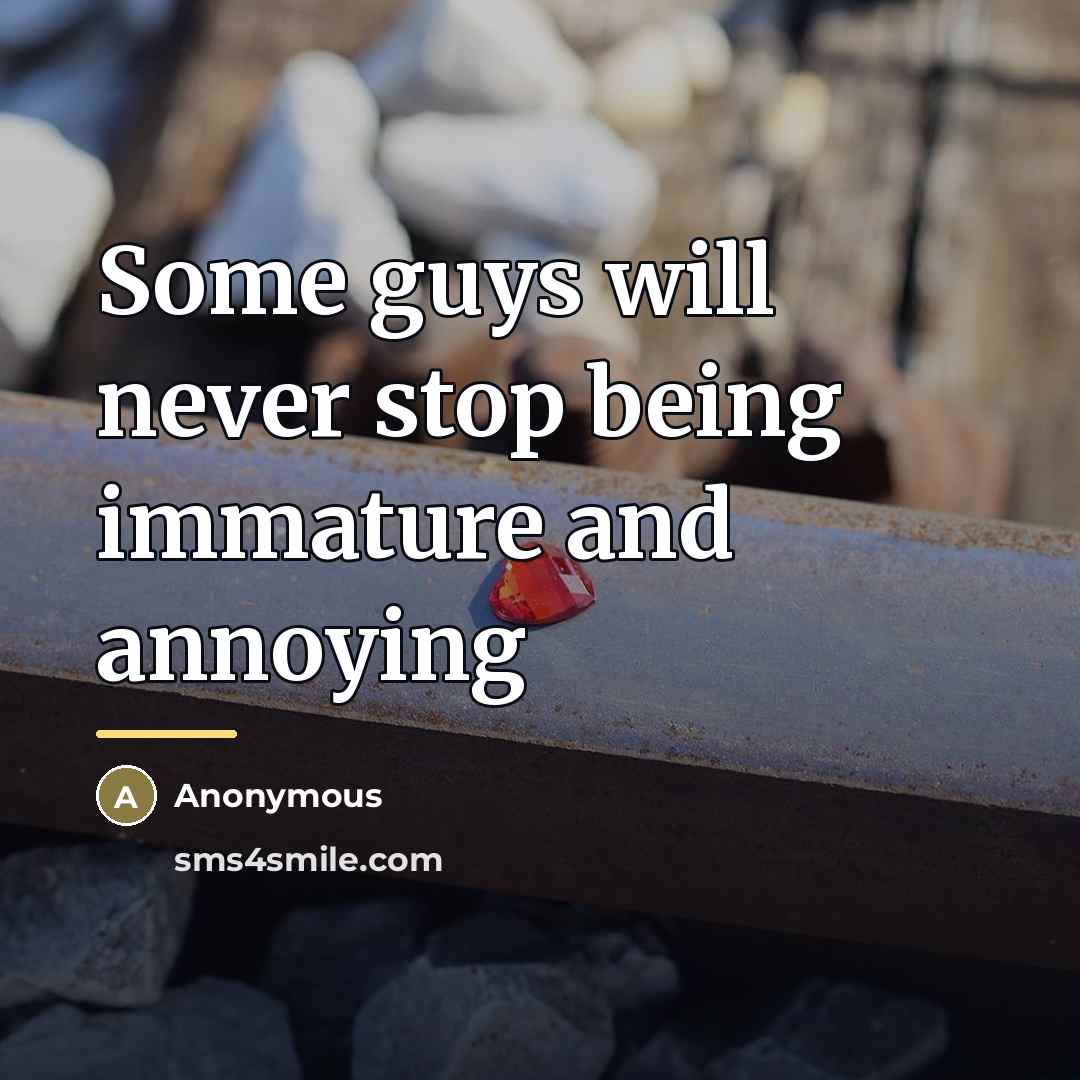 “Some guys will never stop being immature and annoying…” quote by Anonymous