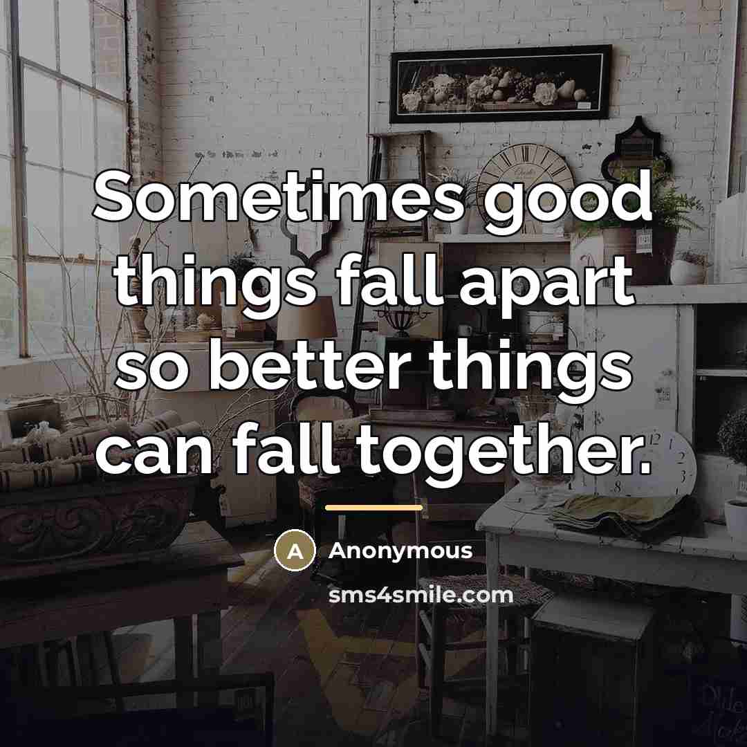 “Sometimes good things fall apart so better things can fall…” quote by Anonymous