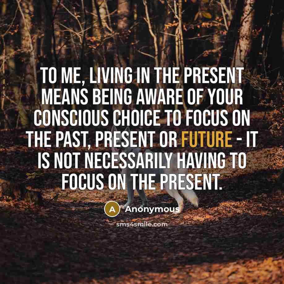 “To me, living in the present means being aware of…” quote by Anonymous