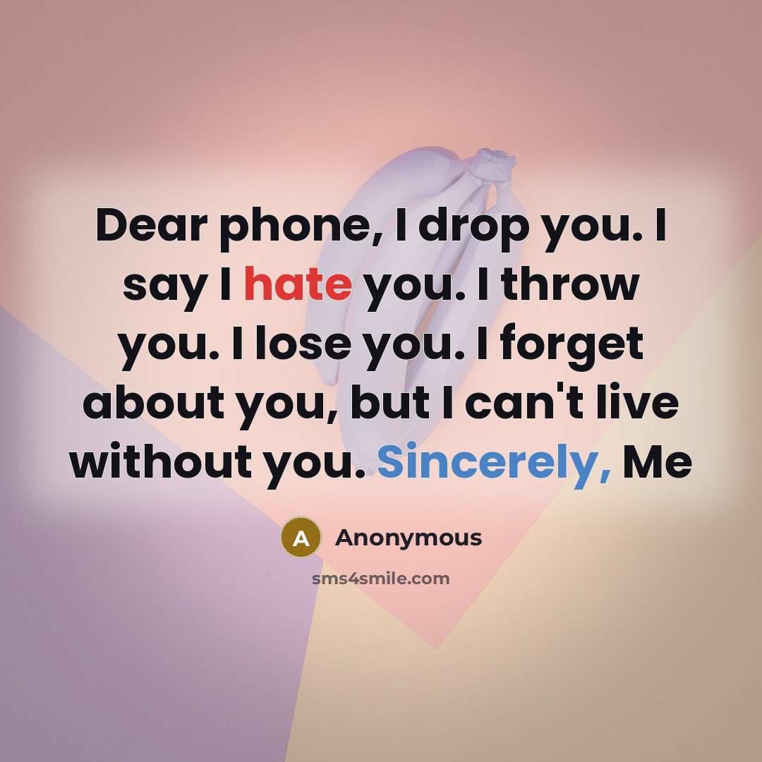 “Dear phone, I drop you. I say I hate you. I throw you. I lose you. I forget about you, but I can't live without you. Sincerely, Me” quote by Anonymous