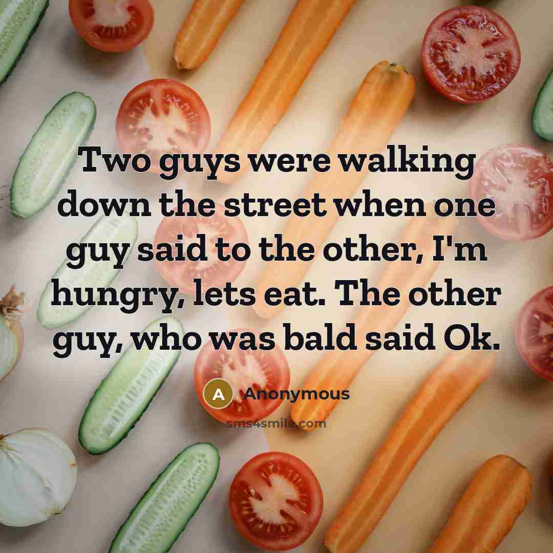 “Two guys were walking down the street when one guy said to the other, I'm hungry, lets eat. The other guy, who was bald said Ok.” quote by Anonymous
