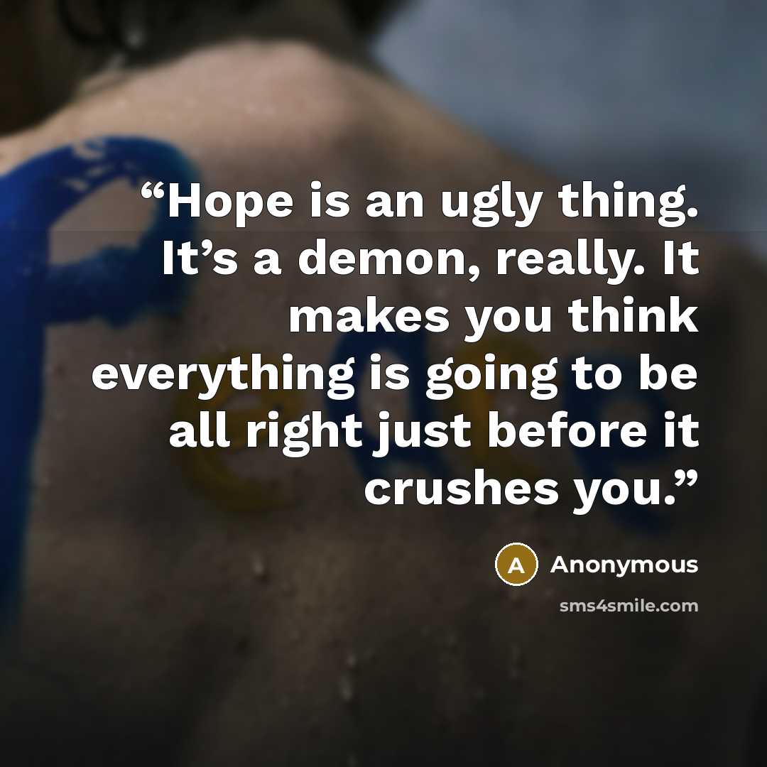 “Hope is an ugly thing. It’s a demon, really. It makes you think everything is going to be all right just before it crushes you.” quote by Anonymous