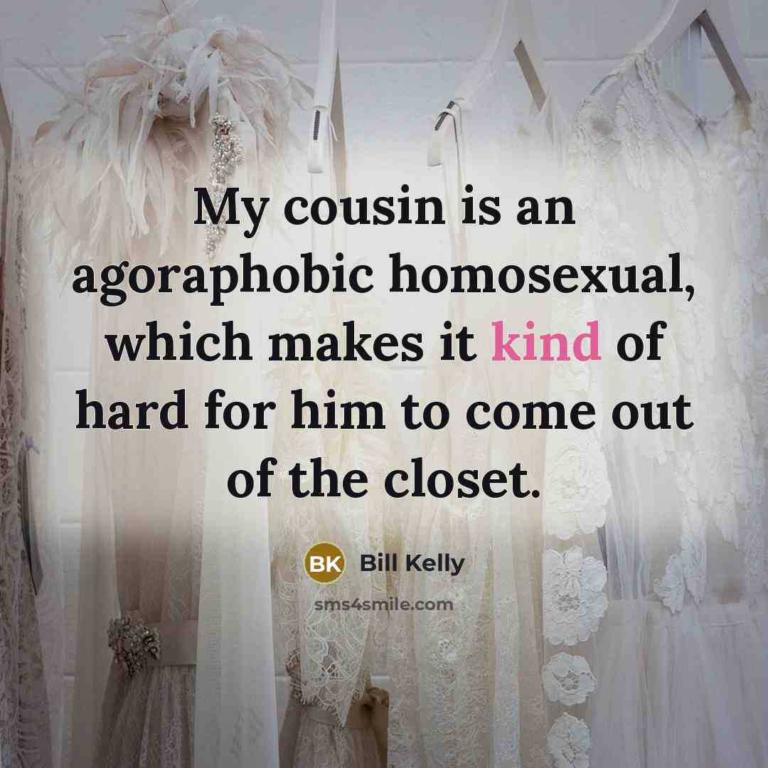 “My cousin is an agoraphobic homosexual, which makes it kind…” quote by Bill Kelly