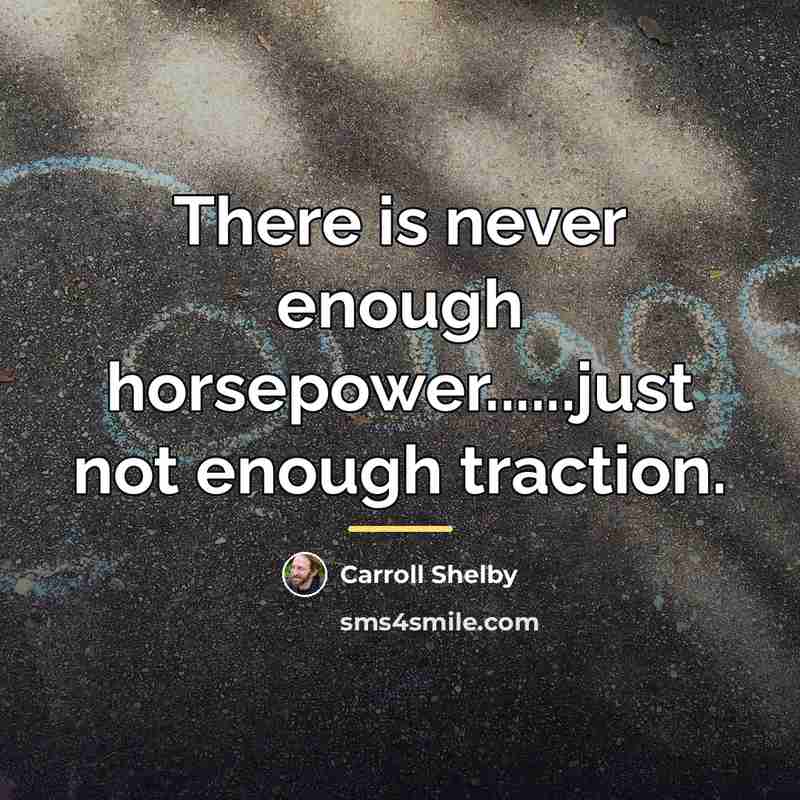 “There is never enough horsepower......just not enough traction.…” quote by Carroll Shelby