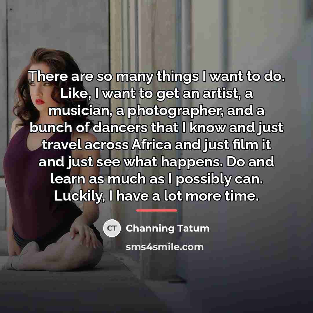 “There are so many things I want to do. Like,…” quote by Channing Tatum