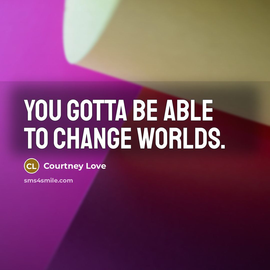 “You gotta be able to change worlds.…” quote by Courtney Love