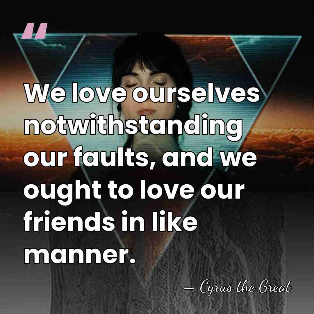 We love ourselves notwithstanding our faults, and we ought to love our&hellip; - Cyrus the Great