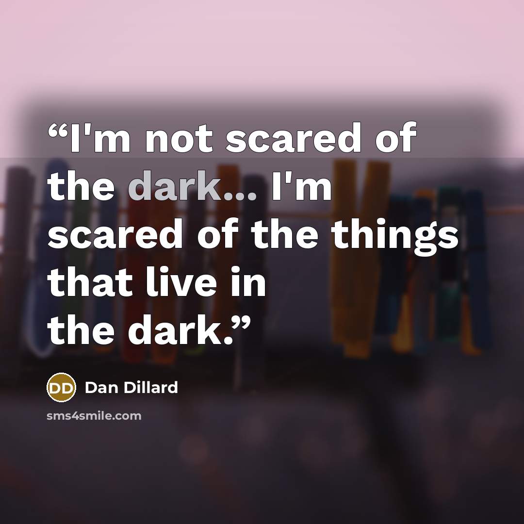 “I'm not scared of the dark... I'm scared of the things that live in the dark.” quote by Dan Dillard