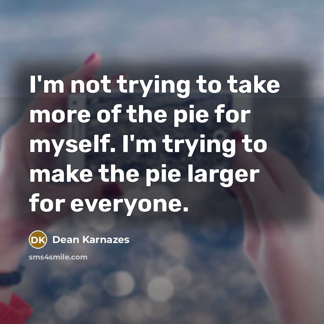 “I'm not trying to take more of the pie for myself. I'm trying to make the pie larger for everyone.” quote by Dean Karnazes