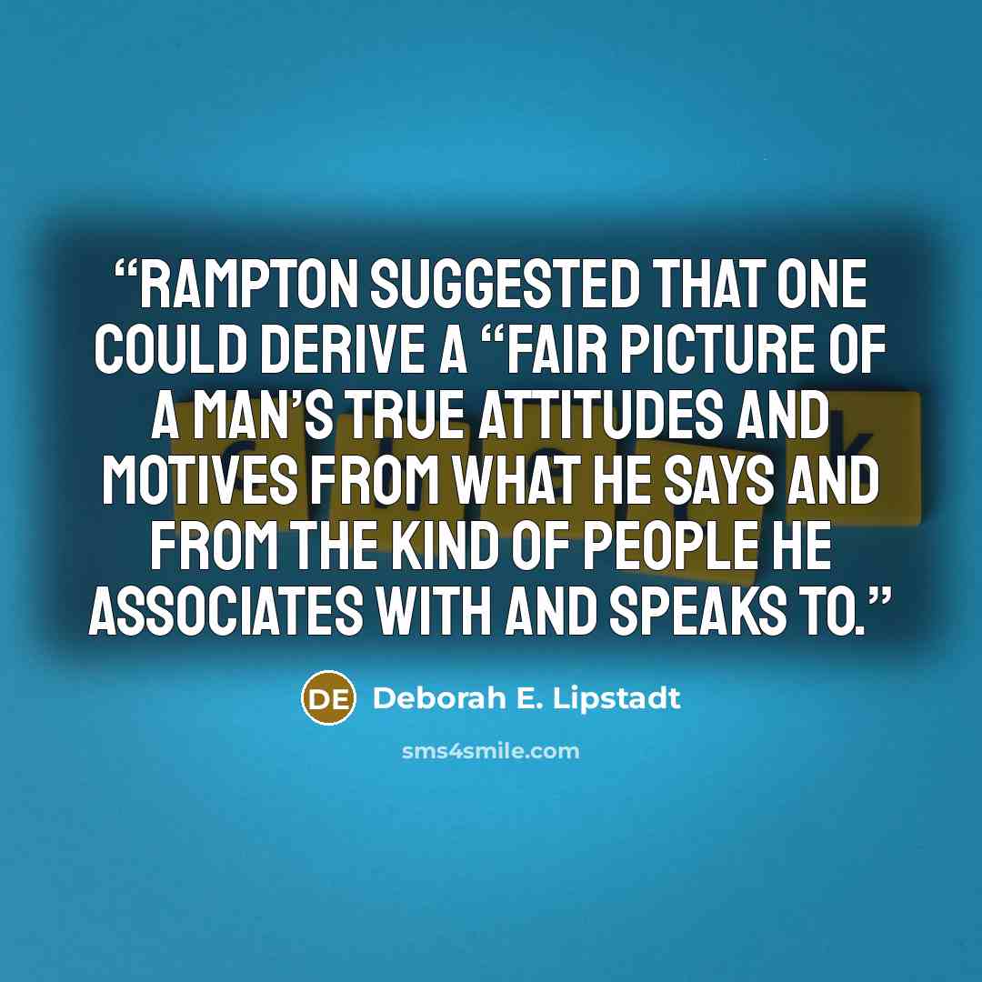 “Rampton suggested that one could derive a “fair picture of a man’s true attitudes and motives from what he says and from the kind of people he associates with and speaks to.” quote by Deborah E. Lipstadt