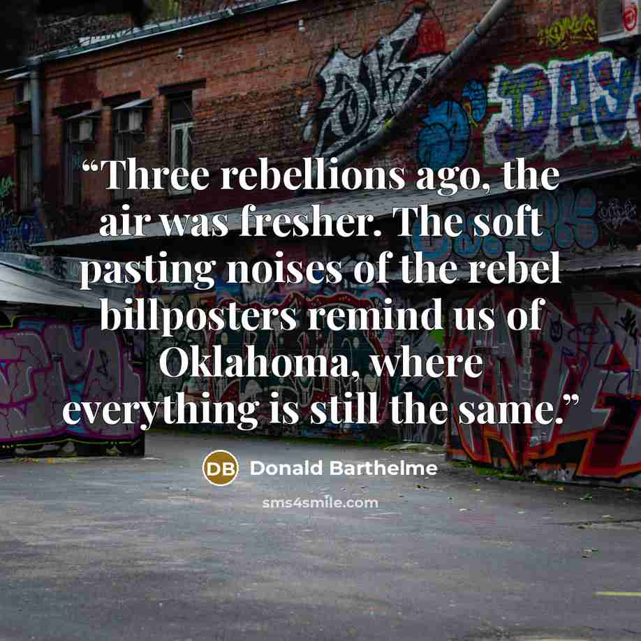 “Three rebellions ago, the air was fresher. The soft pasting noises of the rebel billposters remind us of Oklahoma, where everything is still the same.” quote by Donald Barthelme