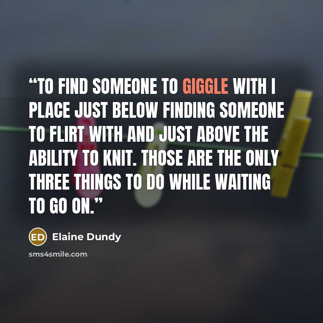 “To find someone to giggle with I place just below finding someone to flirt with and just above the ability to knit. Those are the only three things to do while waiting to go on.” quote by Elaine Dundy