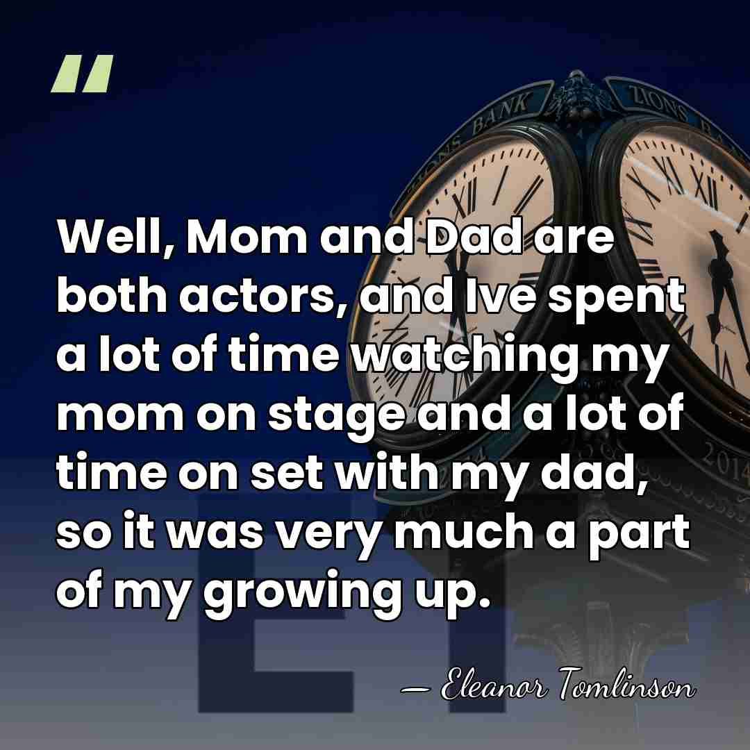 Well, Mom and Dad are both actors, and Ive spent a lot&hellip; - Eleanor Tomlinson