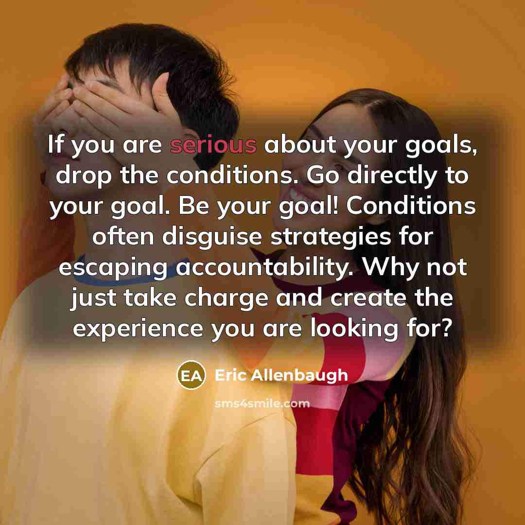 “If you are serious about your goals, drop the conditions.…” quote by Eric Allenbaugh