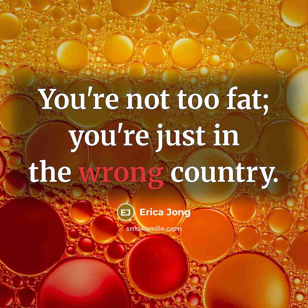 “You're not too fat; you're just in the wrong country.…” quote by Erica Jong