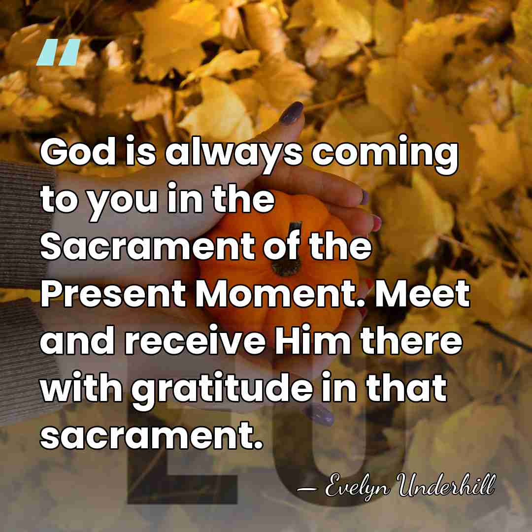 God is always coming to you in the Sacrament of the Present&hellip; - Evelyn Underhill
