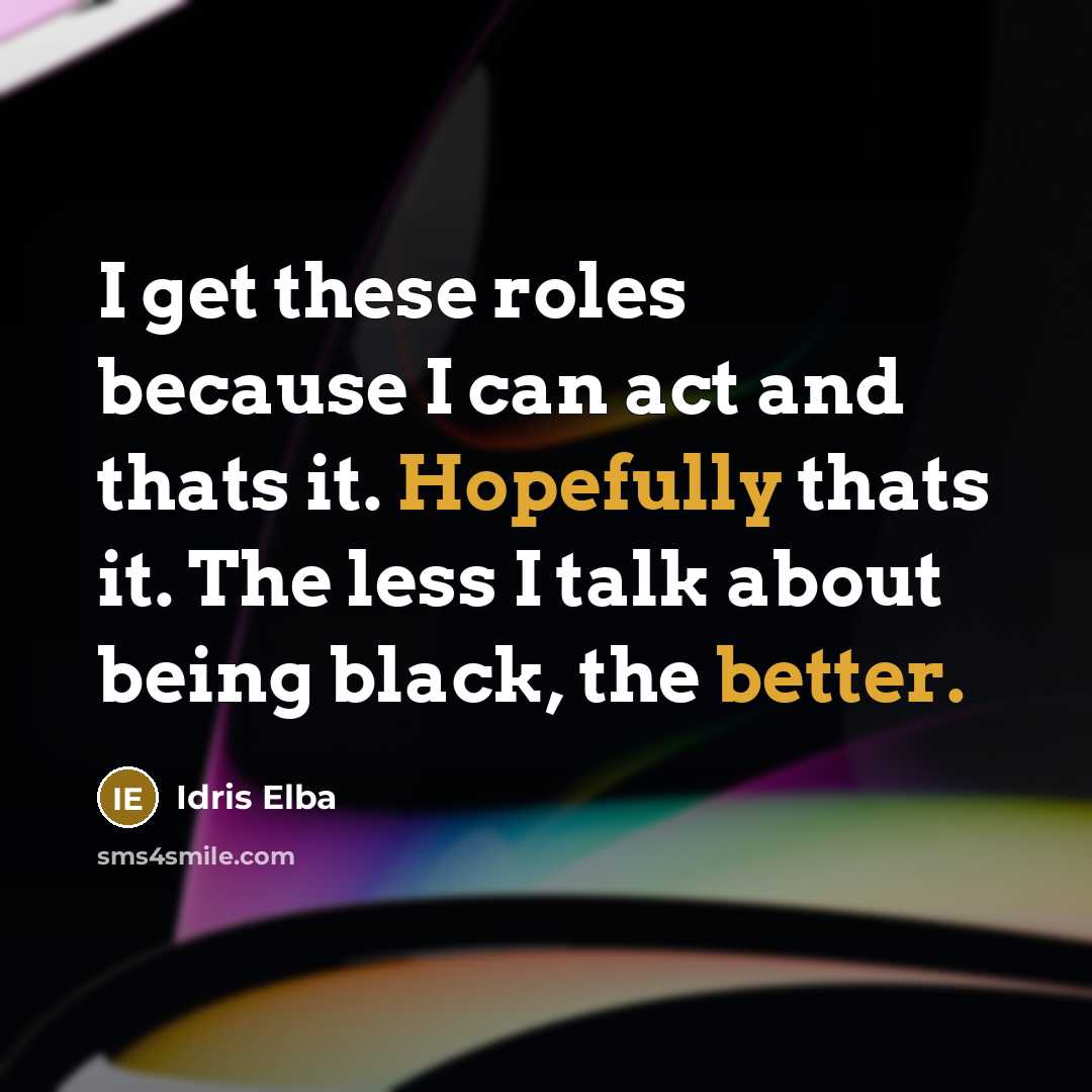 “I get these roles because I can act and thats it. Hopefully thats it. The less I talk about being black, the better.” quote by Idris Elba