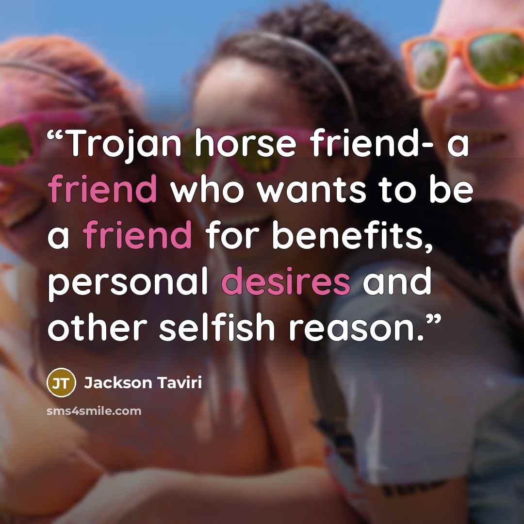 “Trojan horse friend- a friend who wants to be a friend for benefits, personal desires and other selfish reason.” quote by Jackson Taviri