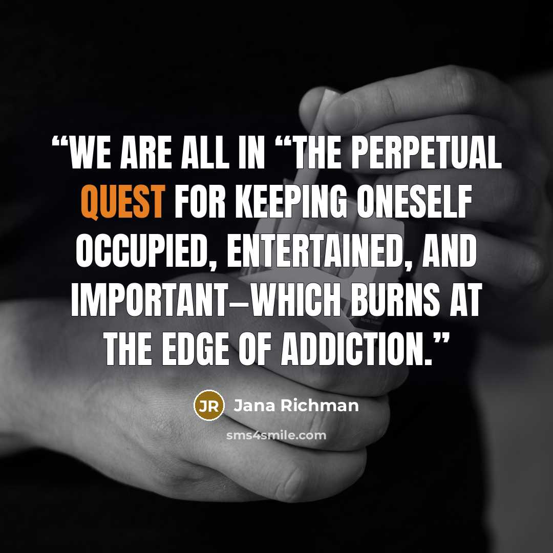 “We are all in “the perpetual quest for keeping oneself occupied, entertained, and important—which burns at the edge of addiction.” quote by Jana Richman