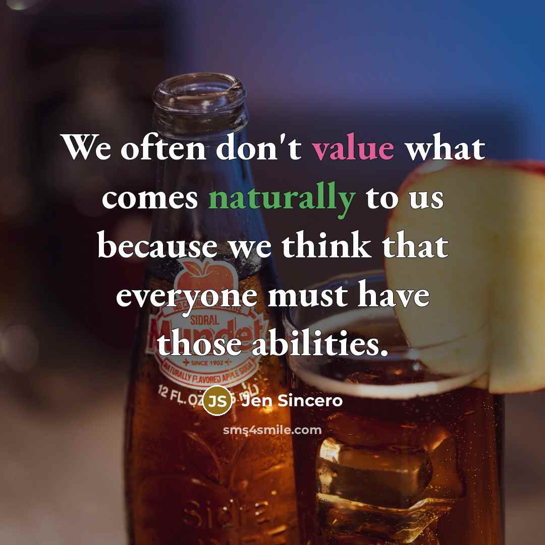 “We often don't value what comes naturally to us because we think that everyone must have those abilities.” quote by Jen Sincero