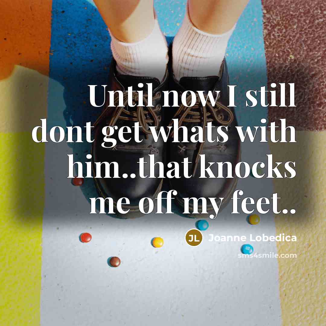 “Until now I still dont get whats with him..that knocks me off my feet..” quote by Joanne Lobedica