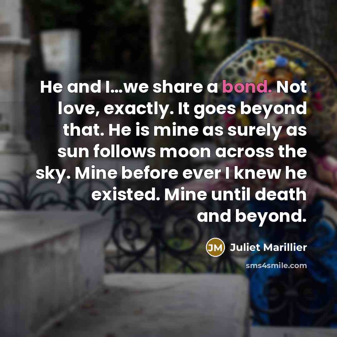 “He and I…we share a bond. Not love, exactly. It…” quote by Juliet Marillier