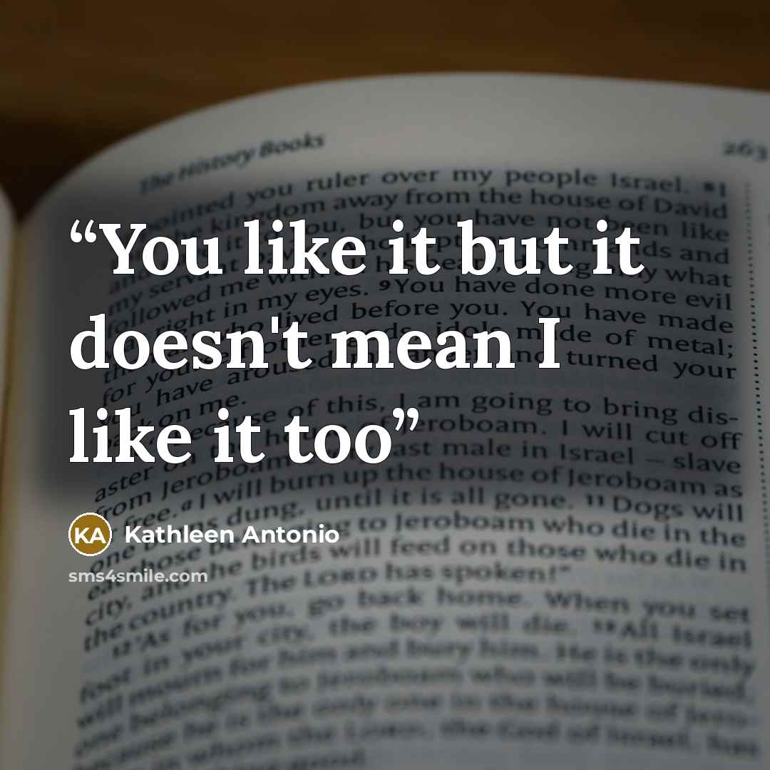 “You like it but it doesn't mean I like it too” quote by Kathleen Antonio
