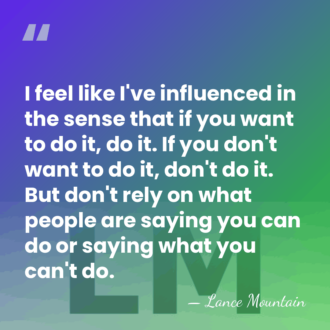 I feel like I've influenced in the sense that if you want&hellip; - Lance Mountain
