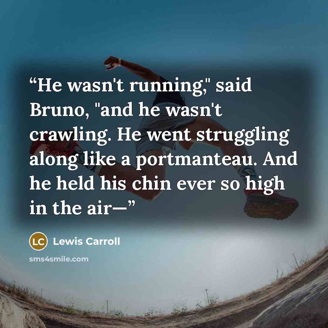 “He wasn't running," said Bruno, "and he wasn't crawling. He went struggling along like a portmanteau. And he held his chin ever so high in the air—” quote by Lewis Carroll