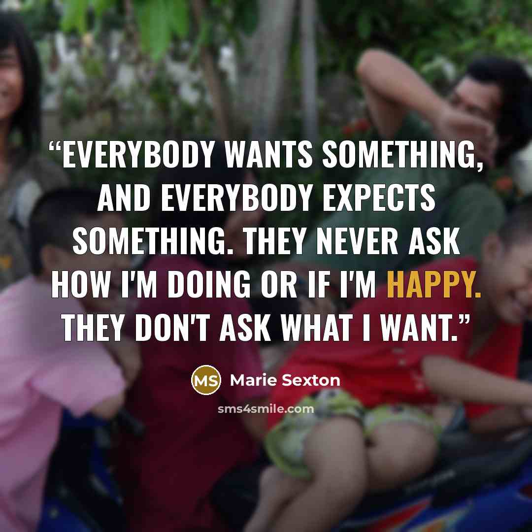 “Everybody wants something, and everybody expects something. They never ask how I'm doing or if I'm happy. They don't ask what I want.” quote by Marie Sexton