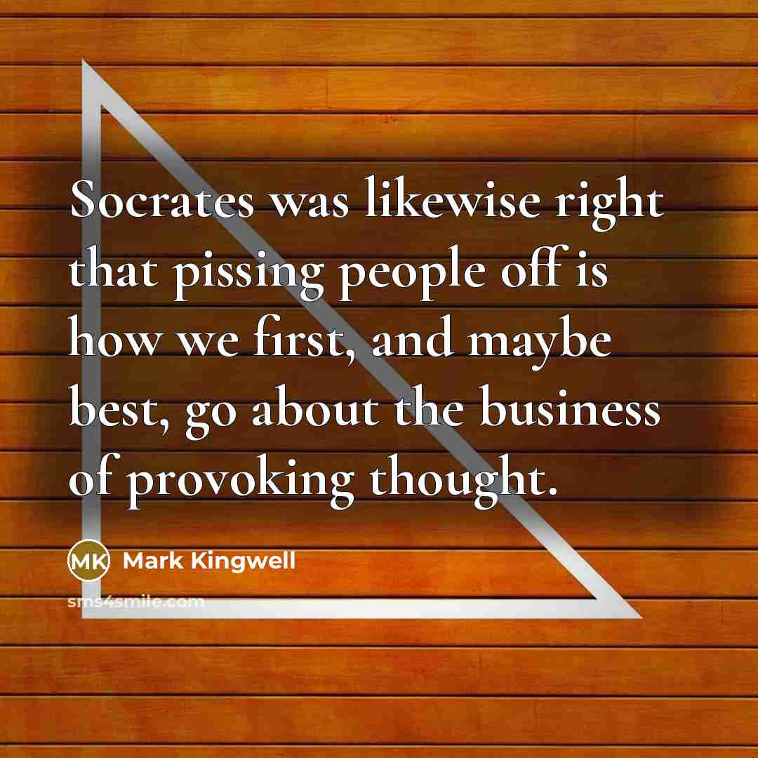 “Socrates was likewise right that pissing people off is how…” quote by Mark Kingwell